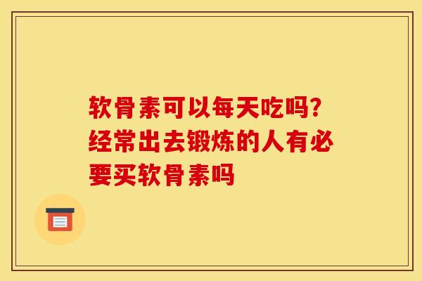 软骨素可以每天吃吗？经常出去锻炼的人有必要买软骨素吗
