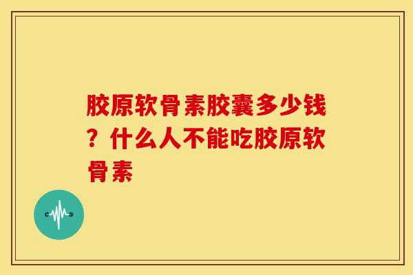 胶原软骨素胶囊多少钱？什么人不能吃胶原软骨素
