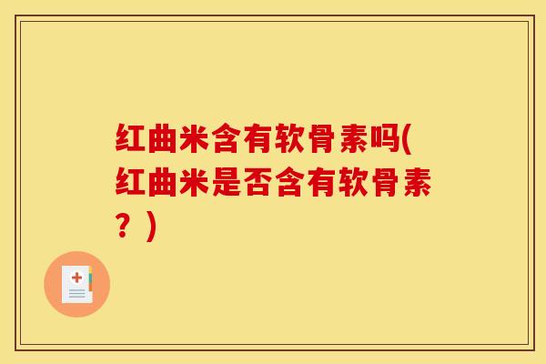 红曲米含有软骨素吗(红曲米是否含有软骨素？)