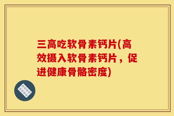 三高吃软骨素钙片(高效摄入软骨素钙片，促进健康骨骼密度)