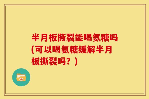 半月板撕裂能喝氨糖吗(可以喝氨糖缓解半月板撕裂吗？)
