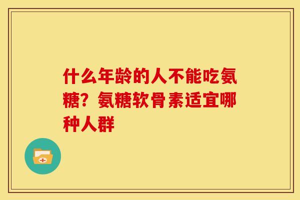 什么年龄的人不能吃氨糖?氨糖软骨素适宜哪种人群 什么年龄的人不能吃氨糖?氨糖软骨素适宜哪种人群
