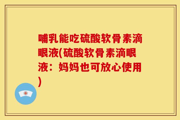 哺乳能吃硫酸软骨素滴眼液(硫酸软骨素滴眼液：妈妈也可放心使用)