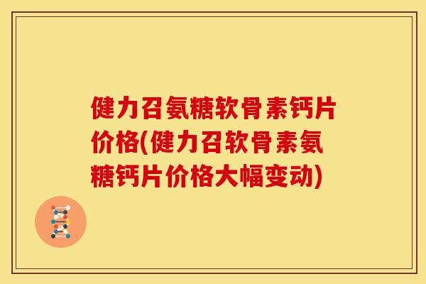 健力召氨糖软骨素钙片价格(健力召软骨素氨糖钙片价格大幅变动)