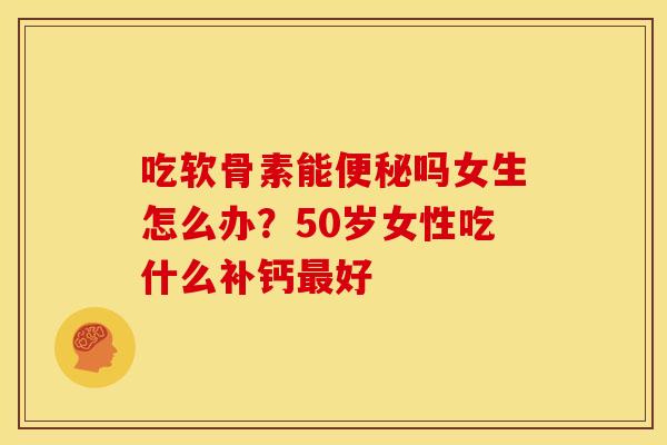 吃软骨素能便秘吗女生怎么办？50岁女性吃什么补钙最好