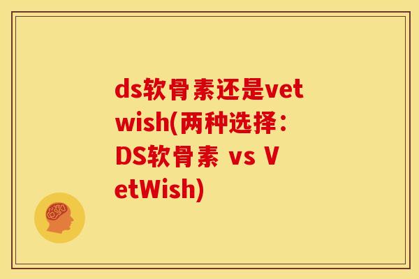ds软骨素还是vetwish(两种选择：DS软骨素 vs VetWish)