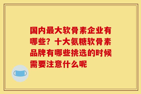 国内最大软骨素企业有哪些？十大氨糖软骨素品牌有哪些挑选的时候需要注意什么呢