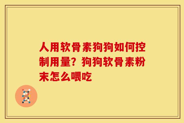 人用软骨素狗狗如何控制用量？狗狗软骨素粉末怎么喂吃