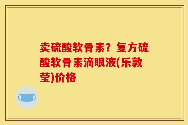 卖硫酸软骨素？复方硫酸软骨素滴眼液(乐敦莹)价格