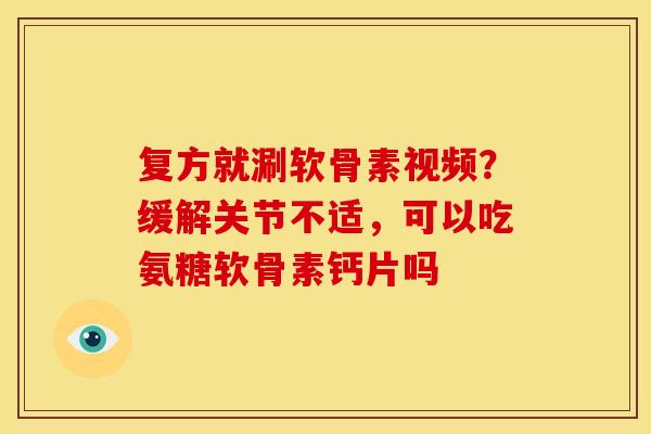 复方就涮软骨素视频？缓解关节不适，可以吃氨糖软骨素钙片吗