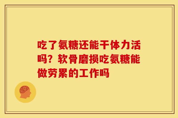 吃了氨糖还能干体力活吗？软骨磨损吃氨糖能做劳累的工作吗