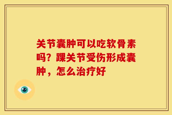 关节囊肿可以吃软骨素吗？踝关节受伤形成囊肿，怎么治疗好