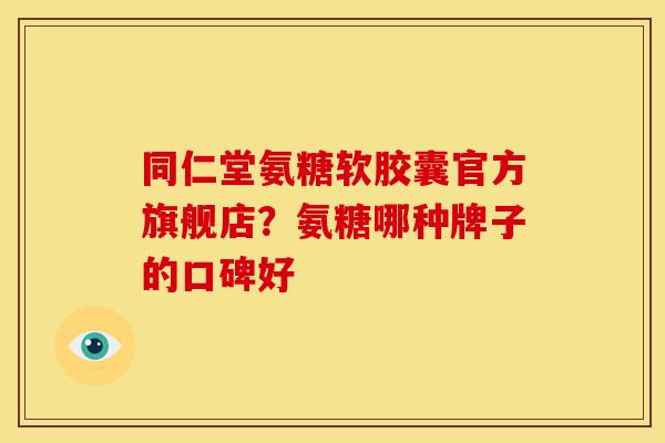 同仁堂氨糖软胶囊官方旗舰店？氨糖哪种牌子的口碑好