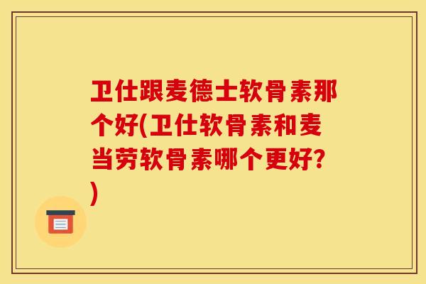 卫仕跟麦德士软骨素那个好(卫仕软骨素和麦当劳软骨素哪个更好？)