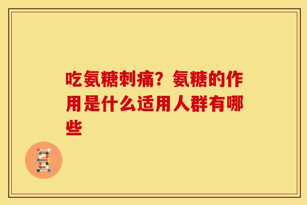 吃氨糖刺痛？氨糖的作用是什么适用人群有哪些