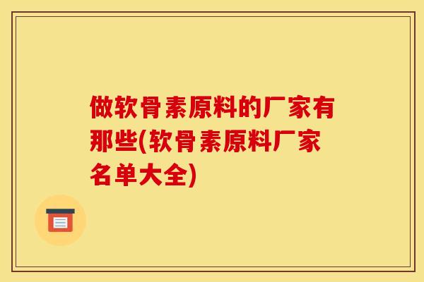 做软骨素原料的厂家有那些(软骨素原料厂家名单大全) 做软骨素原料的厂家有那些(软骨素原料厂家名单大全)