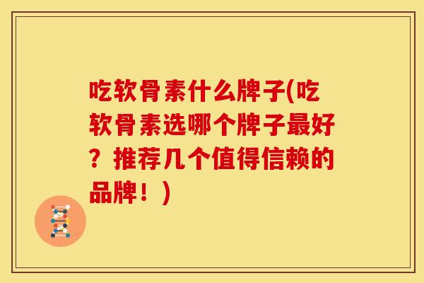 吃软骨素什么牌子(吃软骨素选哪个牌子最好？推荐几个值得信赖的品牌！)
