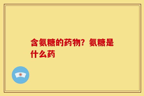 含氨糖的药物？氨糖是什么药
