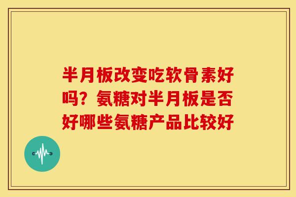 半月板改变吃软骨素好吗？氨糖对半月板是否好哪些氨糖产品比较好
