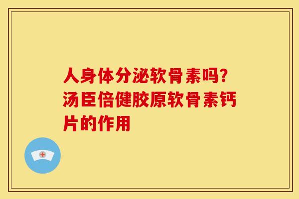 人身体分泌软骨素吗?汤臣倍健胶原软骨素钙片的作用 人身体分泌软骨素吗?汤臣倍健胶原软骨素钙片的作用