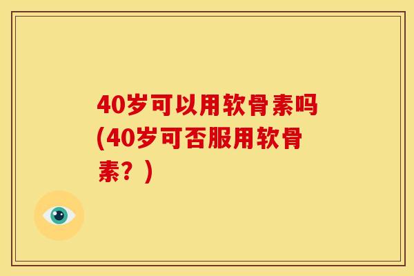 40岁可以用软骨素吗(40岁可否服用软骨素？)