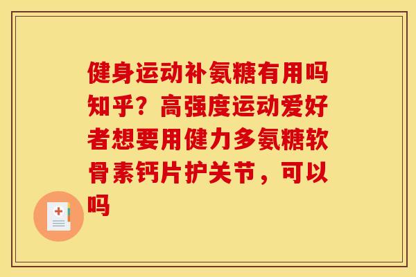 健身运动补氨糖有用吗知乎？高强度运动爱好者想要用健力多氨糖软骨素钙片护关节，可以吗