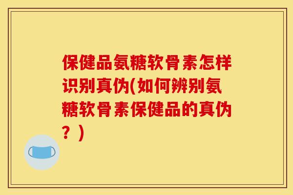 保健品氨糖软骨素怎样识别真伪(如何辨别氨糖软骨素保健品的真伪？)