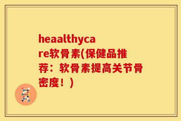 heaalthycare软骨素(保健品推荐：软骨素提高关节骨密度！)