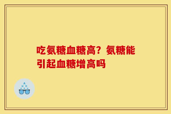 吃氨糖血糖高？氨糖能引起血糖增高吗