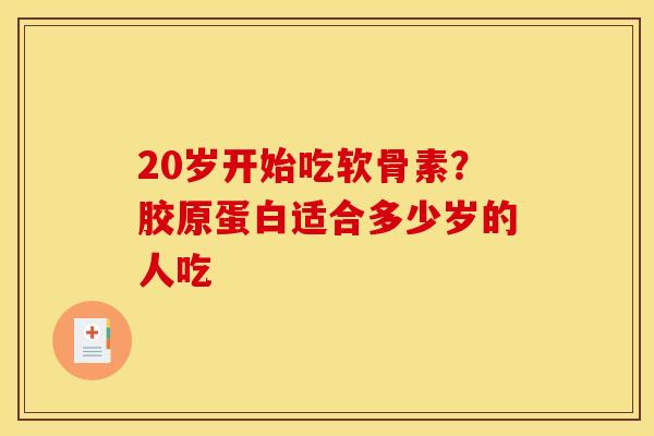 20岁开始吃软骨素？胶原蛋白适合多少岁的人吃