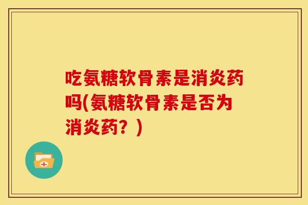 吃氨糖软骨素是消炎药吗(氨糖软骨素是否为消炎药？)