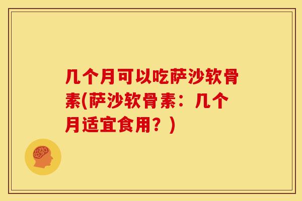 几个月可以吃萨沙软骨素(萨沙软骨素：几个月适宜食用？)