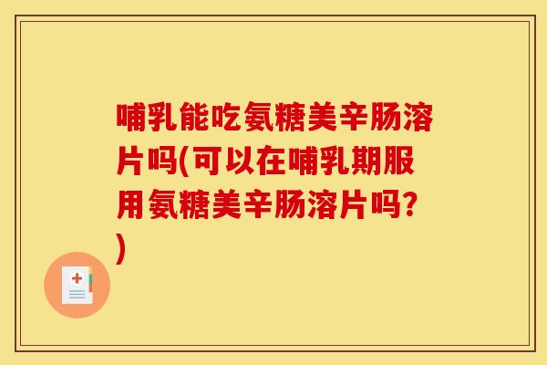哺乳能吃氨糖美辛肠溶片吗(可以在哺乳期服用氨糖美辛肠溶片吗?) 哺乳能吃氨糖美辛肠溶片吗(可以在哺乳期服用氨糖美辛肠溶片吗?)