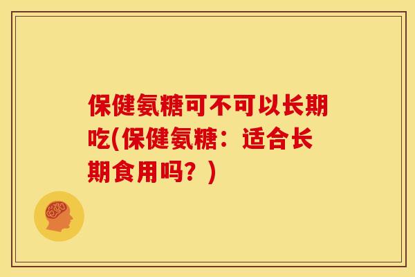 保健氨糖可不可以长期吃(保健氨糖：适合长期食用吗？)