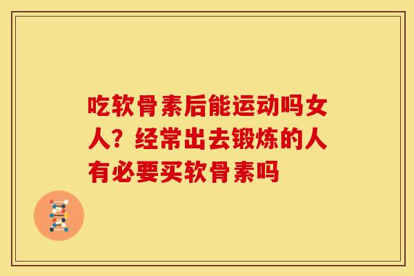 吃软骨素后能运动吗女人？经常出去锻炼的人有必要买软骨素吗
