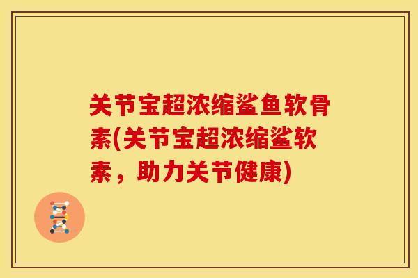 关节宝超浓缩鲨鱼软骨素(关节宝超浓缩鲨软素，助力关节健康)