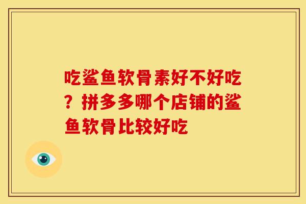 吃鲨鱼软骨素好不好吃？拼多多哪个店铺的鲨鱼软骨比较好吃