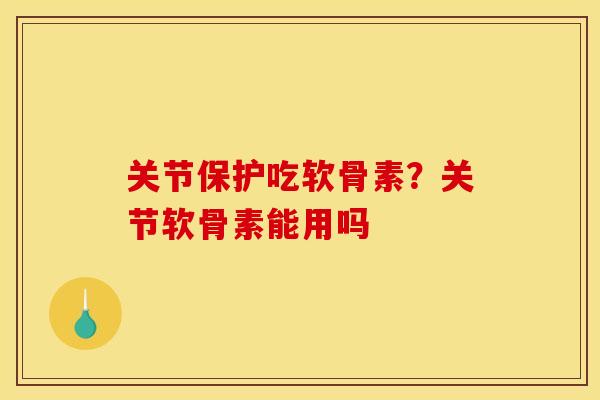 关节保护吃软骨素？关节软骨素能用吗
