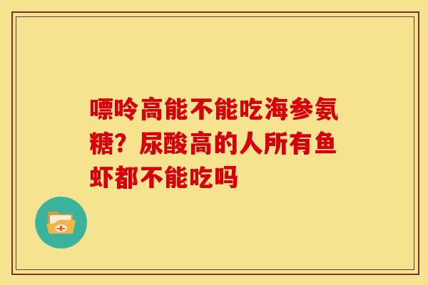 嘌呤高能不能吃海参氨糖？尿酸高的人所有鱼虾都不能吃吗