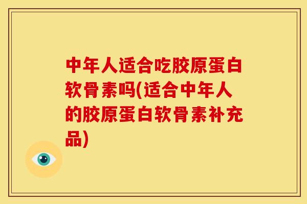 中年人适合吃胶原蛋白软骨素吗(适合中年人的胶原蛋白软骨素补充品)
