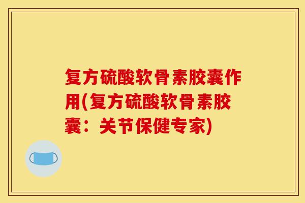 复方硫酸软骨素胶囊作用(复方硫酸软骨素胶囊：关节保健专家)