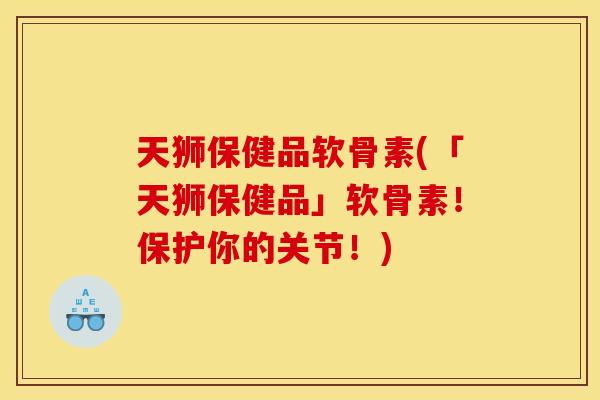 天狮保健品软骨素(「天狮保健品」软骨素！保护你的关节！)