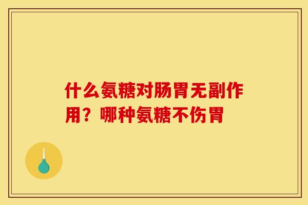什么氨糖对肠胃无副作用?哪种氨糖不伤胃 什么氨糖对肠胃无副作用?哪种氨糖不伤胃