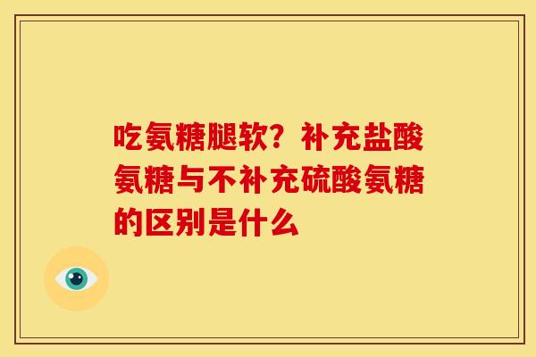 吃氨糖腿软？补充盐酸氨糖与不补充硫酸氨糖的区别是什么