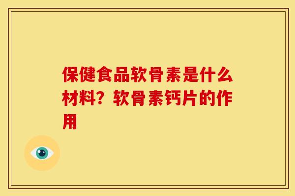 保健食品软骨素是什么材料？软骨素钙片的作用