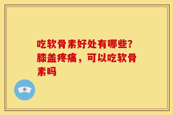 吃软骨素好处有哪些?膝盖,可以吃软骨素吗 吃软骨素好处有哪些?膝盖,可以吃软骨素吗