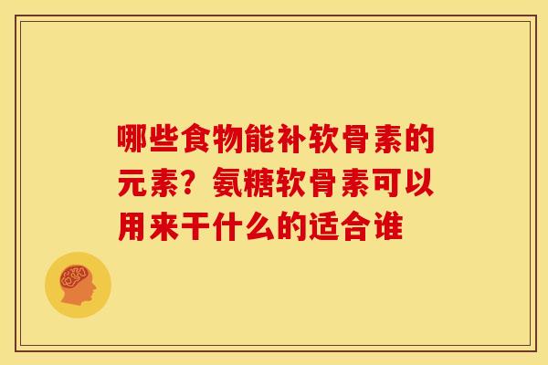 哪些食物能补软骨素的元素？氨糖软骨素可以用来干什么的适合谁