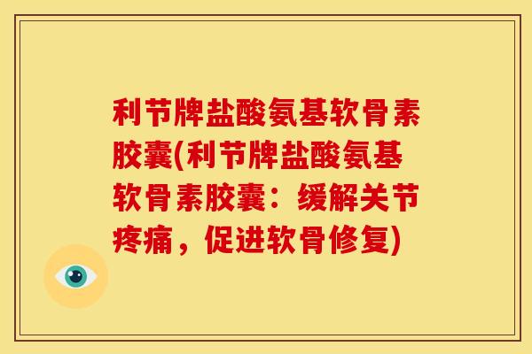 利节牌盐酸氨基软骨素胶囊(利节牌盐酸氨基软骨素胶囊：缓解关节疼痛，促进软骨修复)