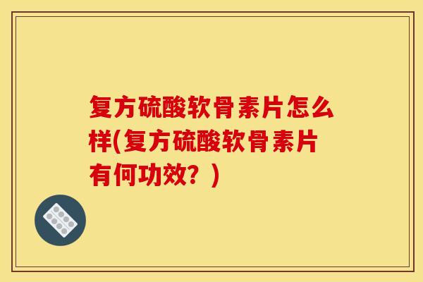 复方硫酸软骨素片怎么样(复方硫酸软骨素片有何功效？)