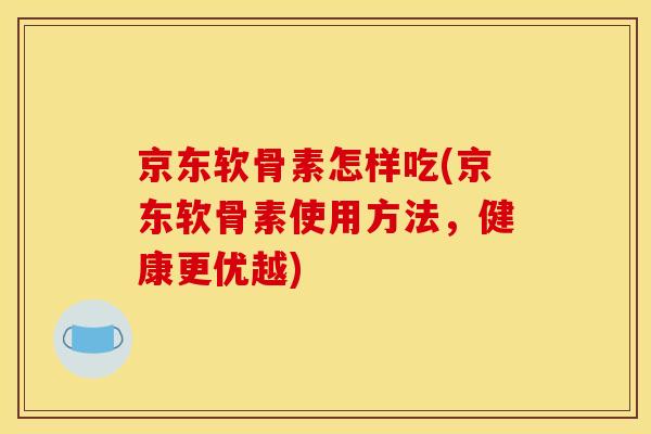 京东软骨素怎样吃(京东软骨素使用方法，健康更优越)